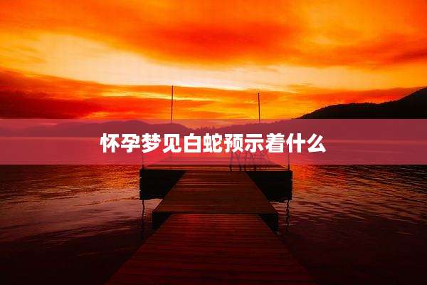 怀孕梦见白蛇预示着什么