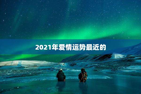 2021年爱情运势最近的