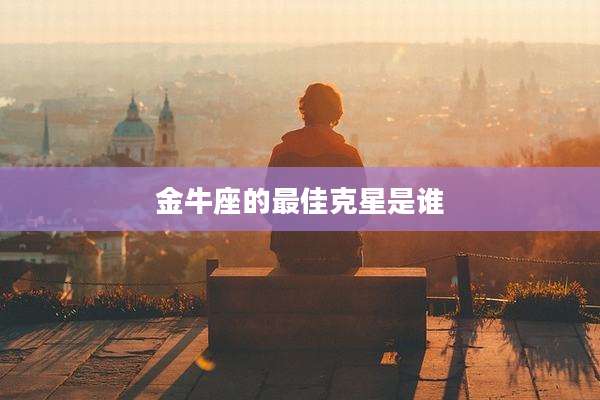 金牛座的最佳克星是谁