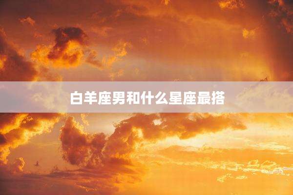 白羊座男和什么星座最搭