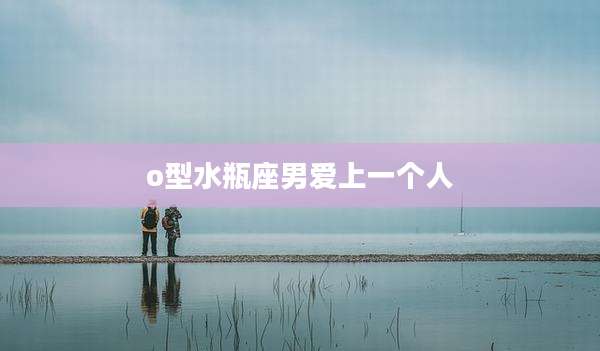 o型水瓶座男爱上一个人