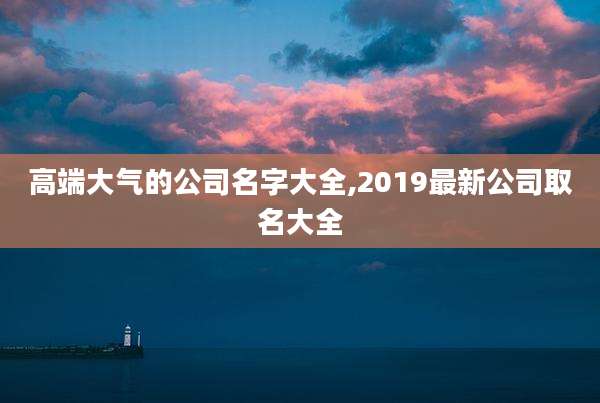 高端大气的公司名字大全,2019最新公司取名大全