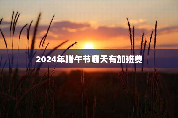 2024年端午节哪天有加班费
