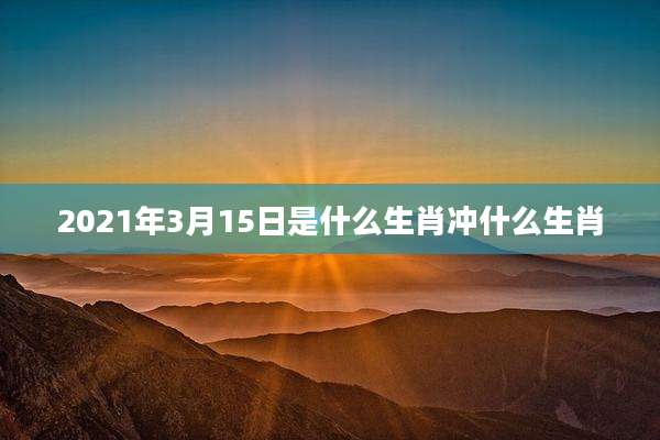 2021年3月15日是什么生肖冲什么生肖