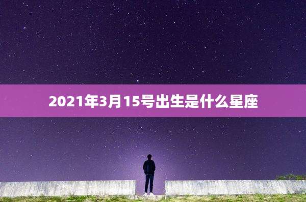 2021年3月15号出生是什么星座