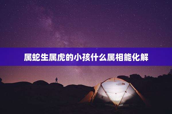 属蛇生属虎的小孩什么属相能化解