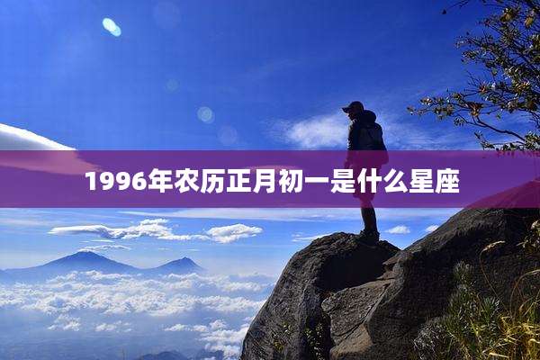 1996年农历正月初一是什么星座