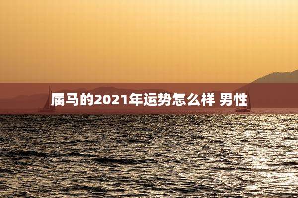 属马的2021年运势怎么样 男性