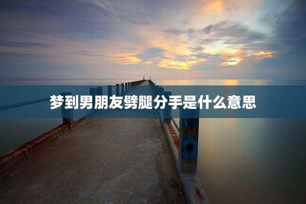梦到男朋友劈腿分手是什么意思