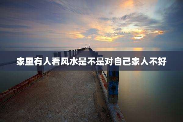家里有人看风水是不是对自己家人不好