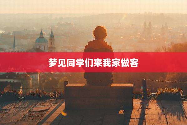 梦见同学们来我家做客