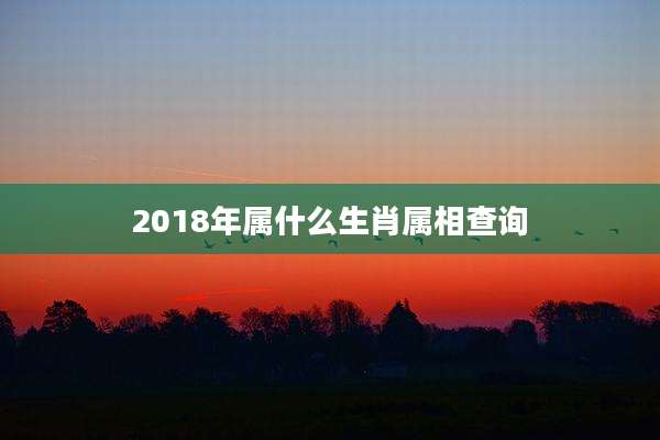 2018年属什么生肖属相查询