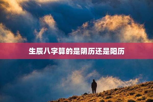 生辰八字算的是阴历还是阳历