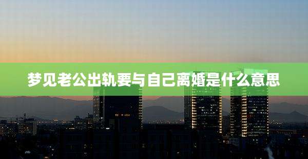 梦见老公出轨要与自己离婚是什么意思