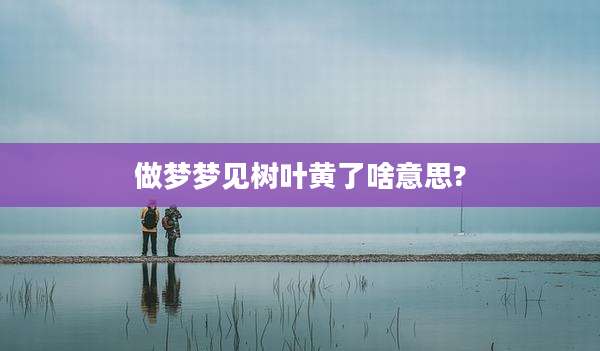 做梦梦见树叶黄了啥意思?