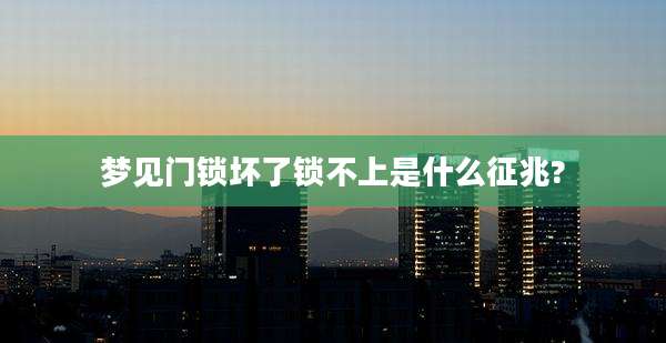 梦见门锁坏了锁不上是什么征兆?