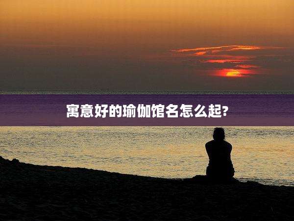 寓意好的瑜伽馆名怎么起?
