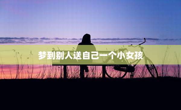 梦到别人送自己一个小女孩