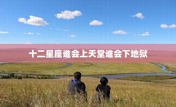 十二星座谁会上天堂谁会下地狱