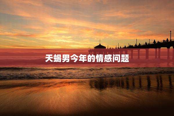 天蝎男今年的情感问题