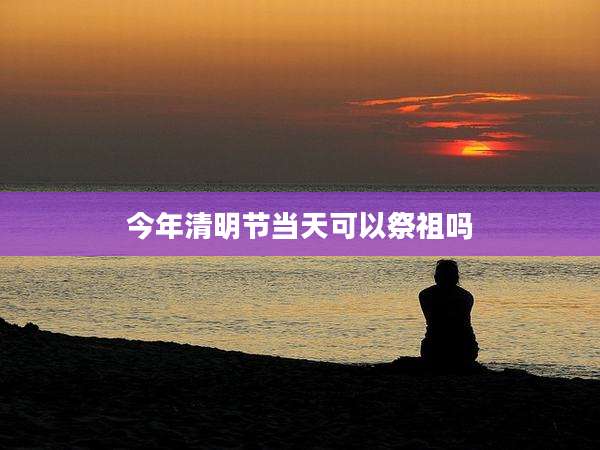今年清明节当天可以祭祖吗