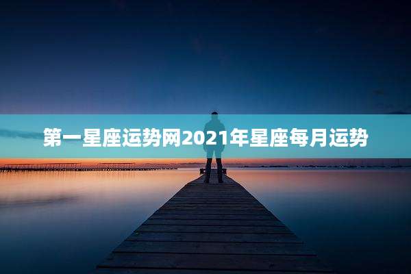 第一星座运势网2021年星座每月运势