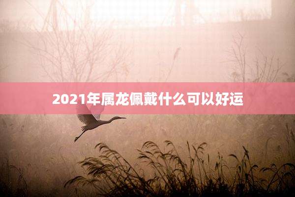2021年属龙佩戴什么可以好运