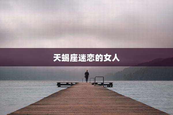 天蝎座迷恋的女人