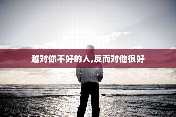 越对你不好的人,反而对他很好