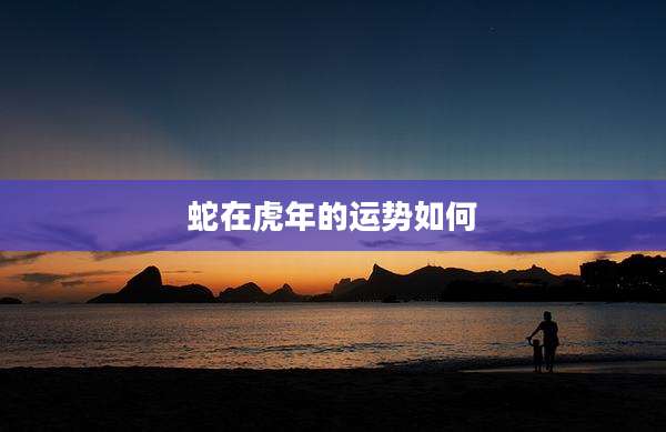 蛇在虎年的运势如何