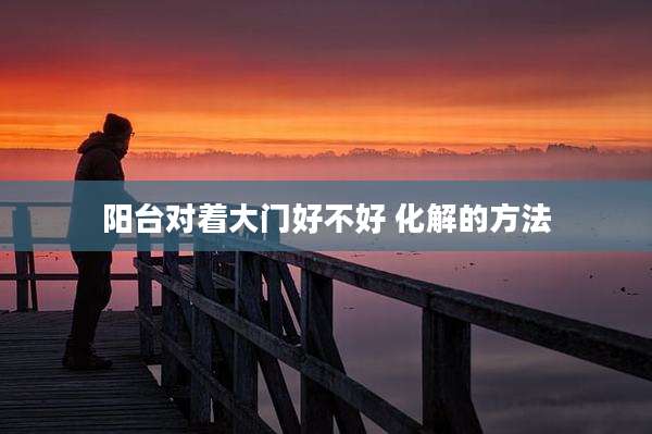 阳台对着大门好不好 化解的方法
