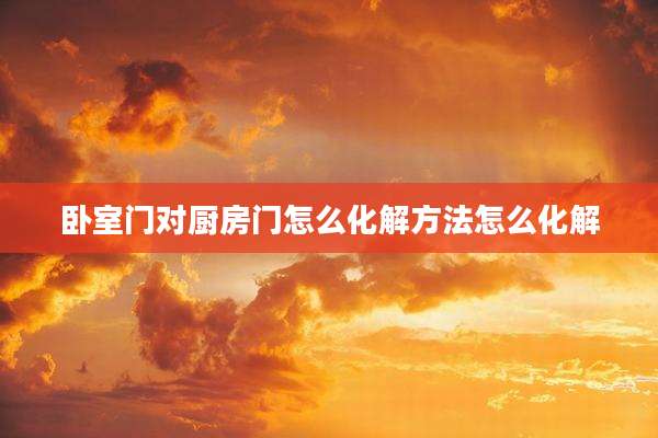 卧室门对厨房门怎么化解方法怎么化解