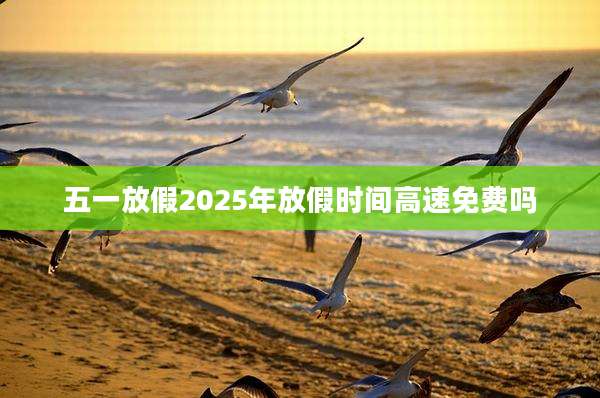 五一放假2025年放假时间高速免费吗