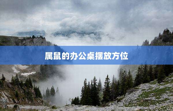 属鼠的办公桌摆放方位