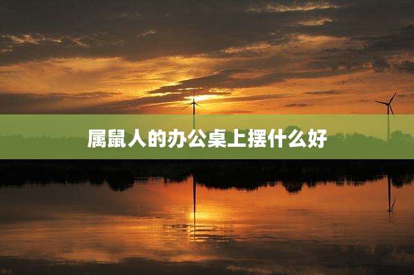 属鼠人的办公桌上摆什么好