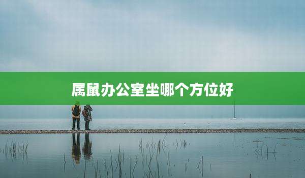 属鼠办公室坐哪个方位好