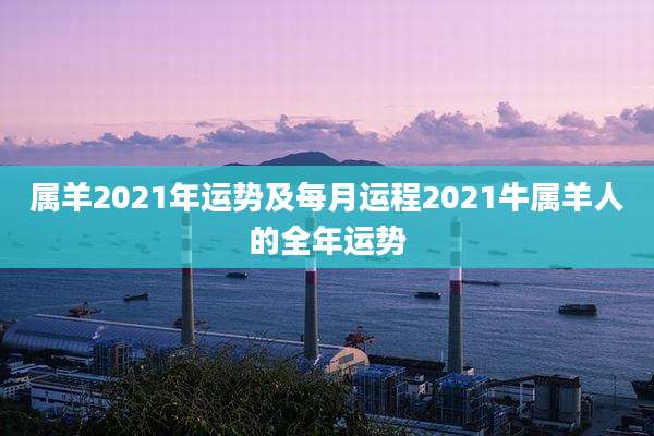 属羊2021年运势及每月运程2021牛属羊人的全年运势