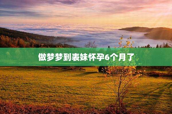 做梦梦到表妹怀孕6个月了