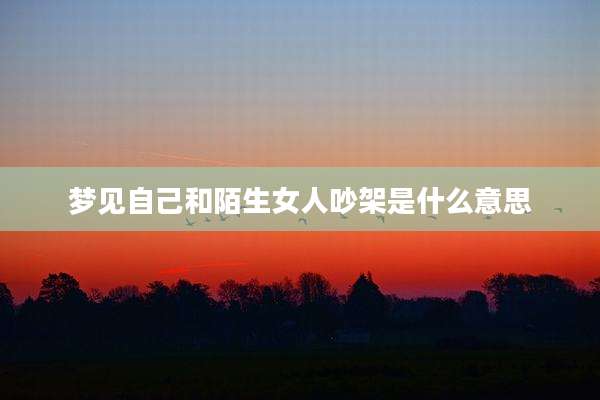 梦见自己和陌生女人吵架是什么意思