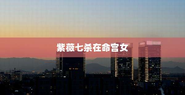 紫薇七杀在命宫女