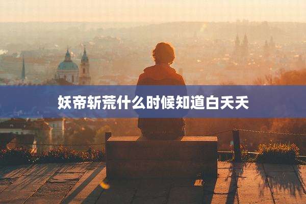 妖帝斩荒什么时候知道白夭夭