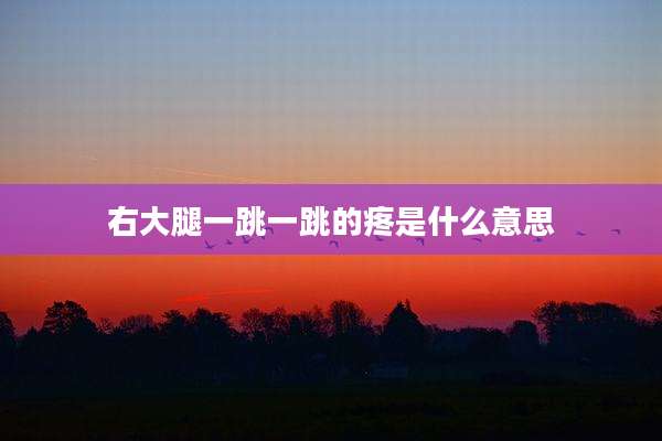 右大腿一跳一跳的疼是什么意思