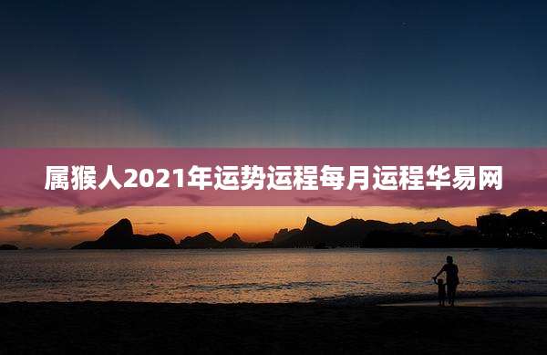 属猴人2021年运势运程每月运程华易网