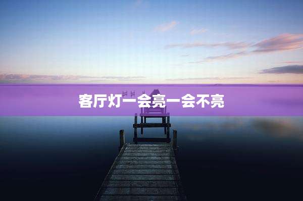 客厅灯一会亮一会不亮