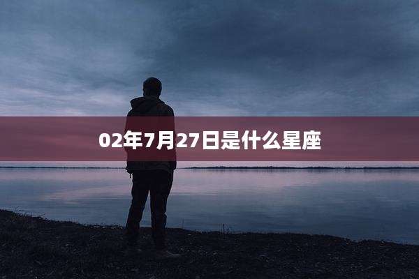 02年7月27日是什么星座