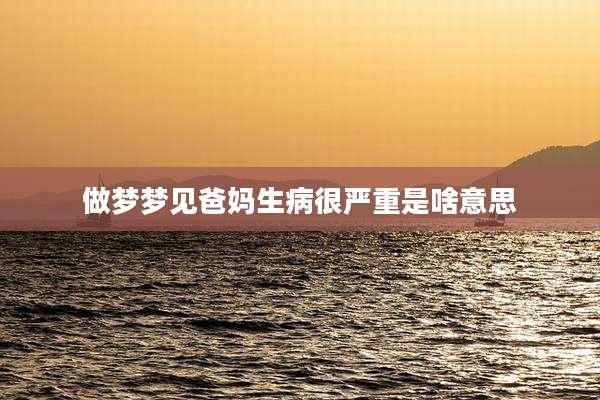 做梦梦见爸妈生病很严重是啥意思