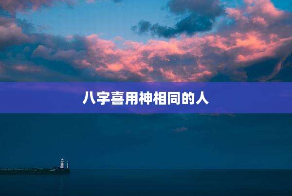 八字喜用神相同的人