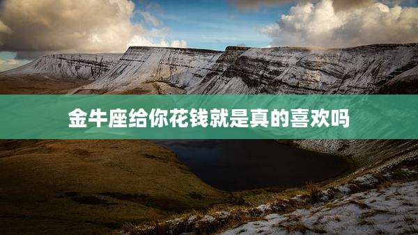 金牛座给你花钱就是真的喜欢吗