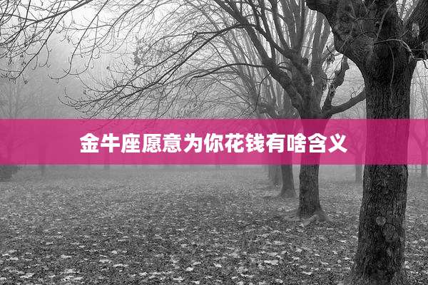 金牛座愿意为你花钱有啥含义