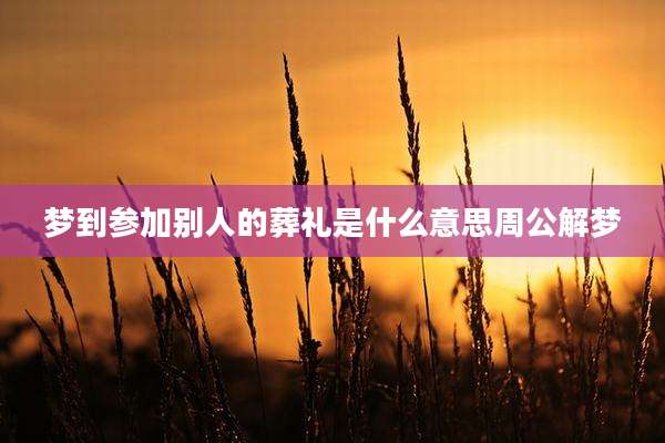 梦到参加别人的葬礼是什么意思周公解梦